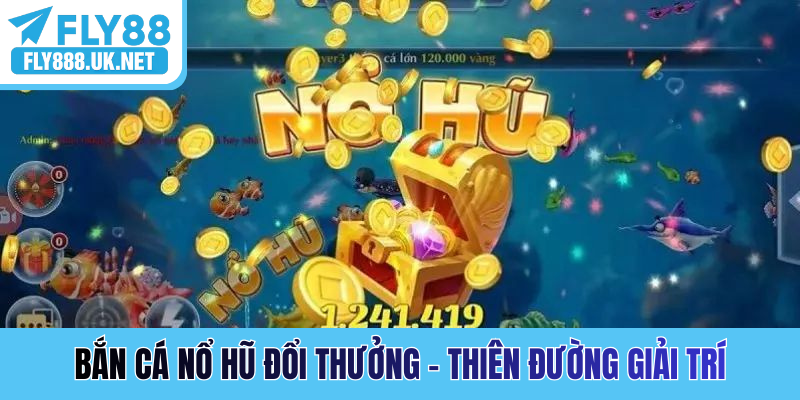Bắn cá nổ hũ đổi thưởng